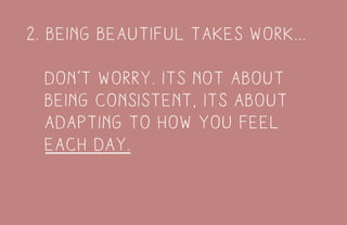 2. being beautiful takes work...
don’t worry. its not about
being consistent, its about
adapting to how you feel
each day.
 