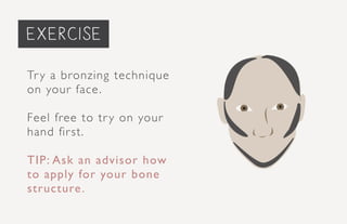 priming the face...
Try a bronzing technique
on your face.
Feel free to try on your
hand first.
TIP: Ask an advisor how
to apply for your bone
structure.
exercise
 