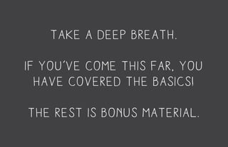 take a deep breath.
if you’ve come this far, you
have covered the basics!
The rest is bonus material.
 