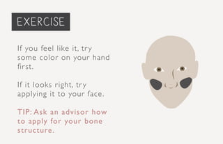 priming the face...
If you feel like it, try
some color on your hand
first.
If it looks right, try
applying it to your face.
TIP: Ask an advisor how
to apply for your bone
structure.
exercise
 