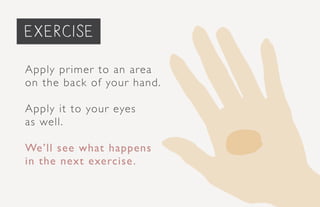 priming the face...
Apply primer to an area
on the back of your hand.
Apply it to your eyes
as well.
We’ll see what happens
in the next exercise.
exercise
 