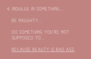4. indulge in something...
be naughty...
do something you’re not
supposed to...
because beauty is bad ass.
 
