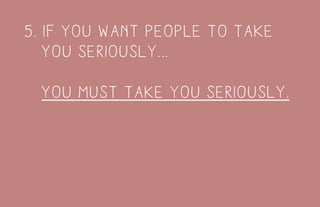 5. if you want people to take
you seriously...
you must take you seriously.
 