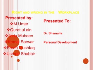RIGHT AND WRONG IN THE WORKPLACE
Presented To:
Dr. Shamaila
Personal Development
Presented by:
M.Umer
Qurat ul ain
Nida Mubeen
Komal Sarwar
Farah Mushtaq
Usman Shabbir
 