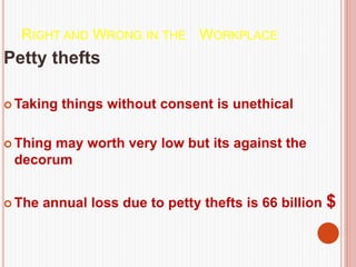 RIGHT AND WRONG IN THE WORKPLACE
Petty thefts
 Taking things without consent is unethical
 Thing may worth very low but its against the
decorum
 The annual loss due to petty thefts is 66 billion $
 