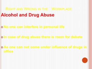 RIGHT AND WRONG IN THE WORKPLACE
Alcohol and Drug Abuse
 No one can interfere in personal life
 In case of drug abuse there is room for debate
 As one can not come under influence of drugs in
office
 