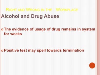 RIGHT AND WRONG IN THE WORKPLACE
Alcohol and Drug Abuse
 The evidence of usage of drug remains in system
for weeks
 Positive test may spell towards termination
 