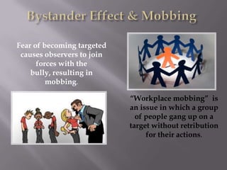 Fear of becoming targeted
 causes observers to join
      forces with the
    bully, resulting in
         mobbing.

                            “Workplace mobbing” is
                            an issue in which a group
                              of people gang up on a
                            target without retribution
                                 for their actions.
 