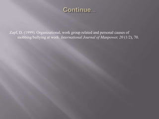 Zapf, D. (1999). Organizational, work group related and personal causes of
    mobbing/bullying at work. International Journal of Manpower, 20 (1/2), 70.
 