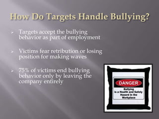 How Do Targets Handle Bullying?
   Targets accept the bullying
    behavior as part of employment

   Victims fear retribution or losing
    position for making waves

   75% of victims end bullying
    behavior only by leaving the
    company entirely
 