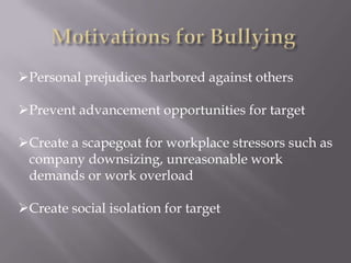 Personal prejudices harbored against others

Prevent advancement opportunities for target

Create a scapegoat for workplace stressors such as
 company downsizing, unreasonable work
 demands or work overload

Create social isolation for target
 