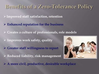 Improved staff satisfaction, retention
 Enhanced reputation for the business
 Creates a culture of professionals, role models
 Improves work safety, quality
 Greater staff willingness to report
 Reduced liability, risk management
 A more civil, productive, desirable workplace
 