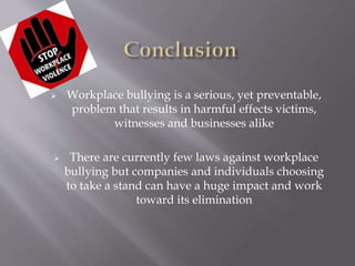  Workplace bullying is a serious, yet preventable,
problem that results in harmful effects victims,
witnesses and businesses alike
 There are currently few laws against workplace
bullying but companies and individuals choosing
to take a stand can have a huge impact and work
toward its elimination
 