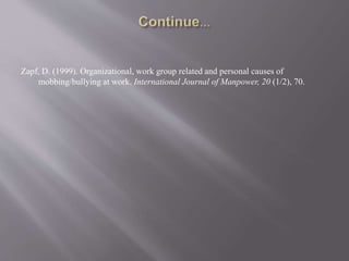 Zapf, D. (1999). Organizational, work group related and personal causes of
mobbing/bullying at work. International Journal of Manpower, 20 (1/2), 70.
 