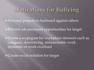Personal prejudices harbored against others
Prevent advancement opportunities for target
Create a scapegoat for workplace stressors such as
company downsizing, unreasonable work
demands or work overload
Create social isolation for target
 