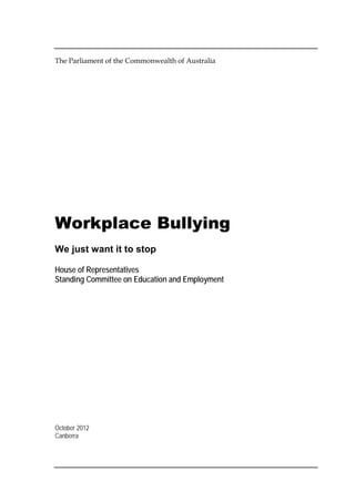 The Parliament of the Commonwealth of Australia
Workplace Bullying
We just want it to stop
House of Representatives
Standing Committee on Education and Employment
October 2012
Canberra
 