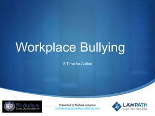 S
Workplace Bullying
A Time for Action
Presented by Michael Cosgrove
michael.workplacelawsbris@gmail.com
 