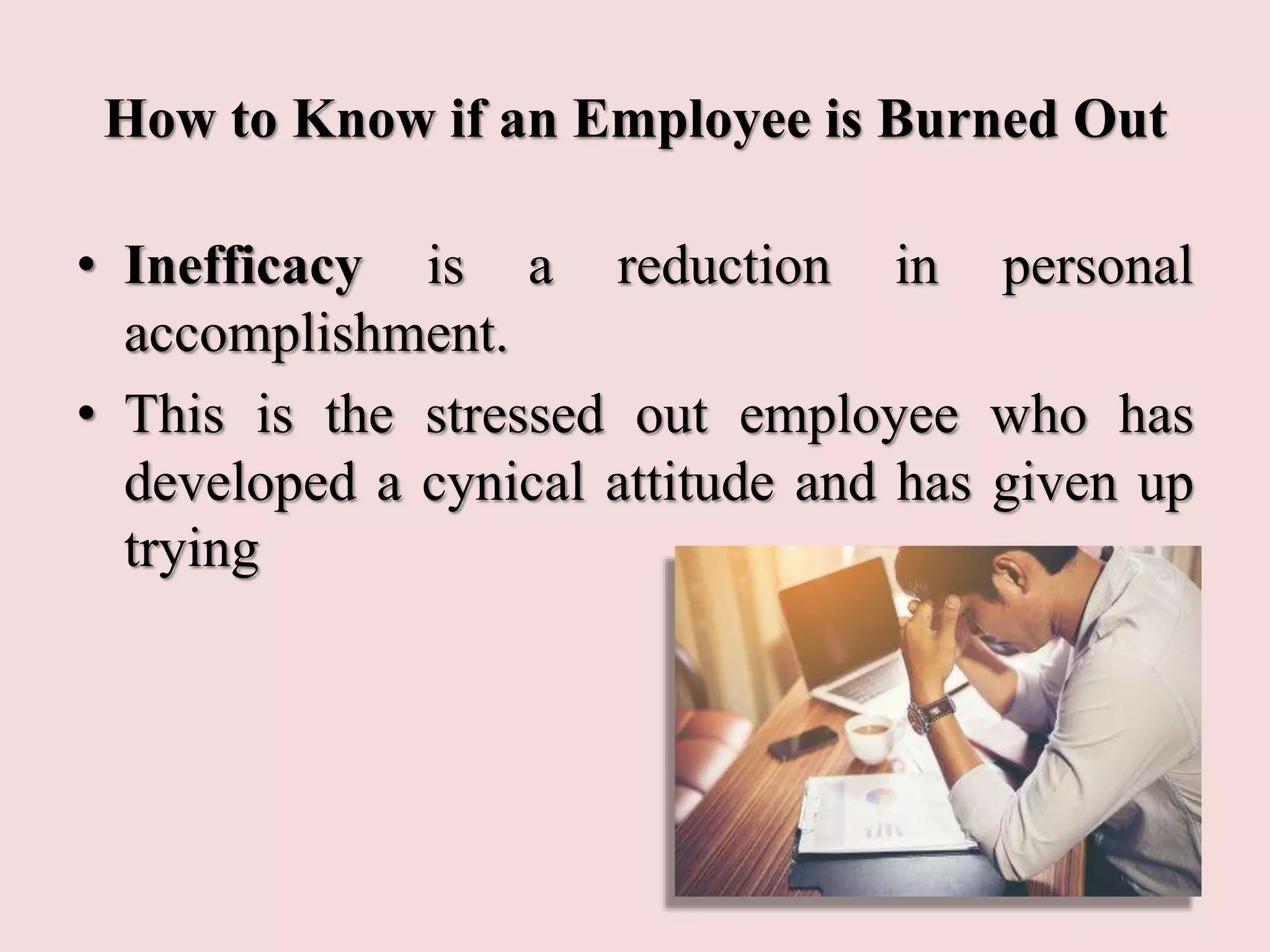 How to Know if an Employee is Burned Out
• Inefficacy is a reduction in personal
accomplishment.
• This is the stressed out employee who has
developed a cynical attitude and has given up
trying
 