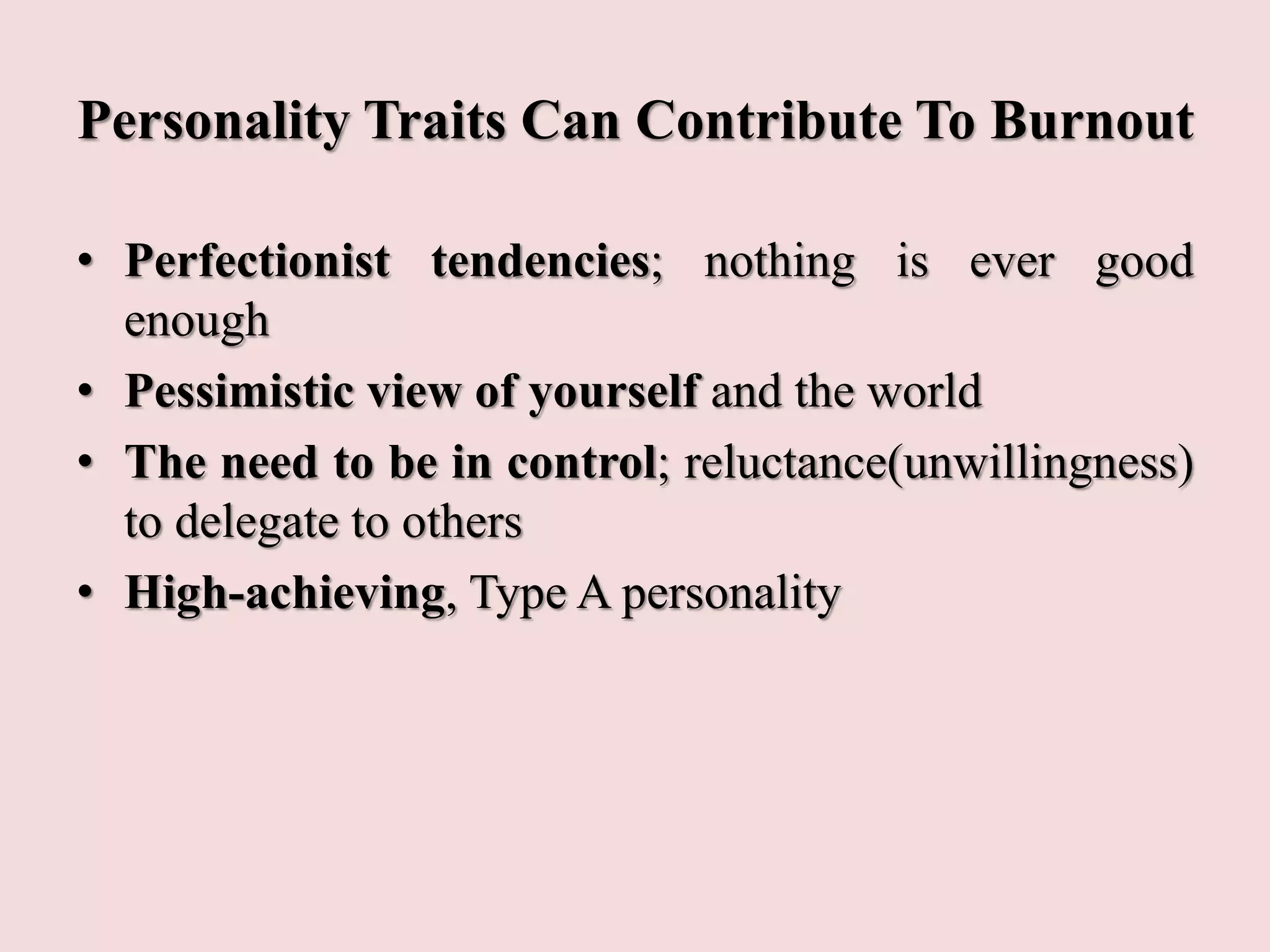 Personality Traits Can Contribute To Burnout
• Perfectionist tendencies; nothing is ever good
enough
• Pessimistic view of yourself and the world
• The need to be in control; reluctance(unwillingness)
to delegate to others
• High-achieving, Type A personality
 