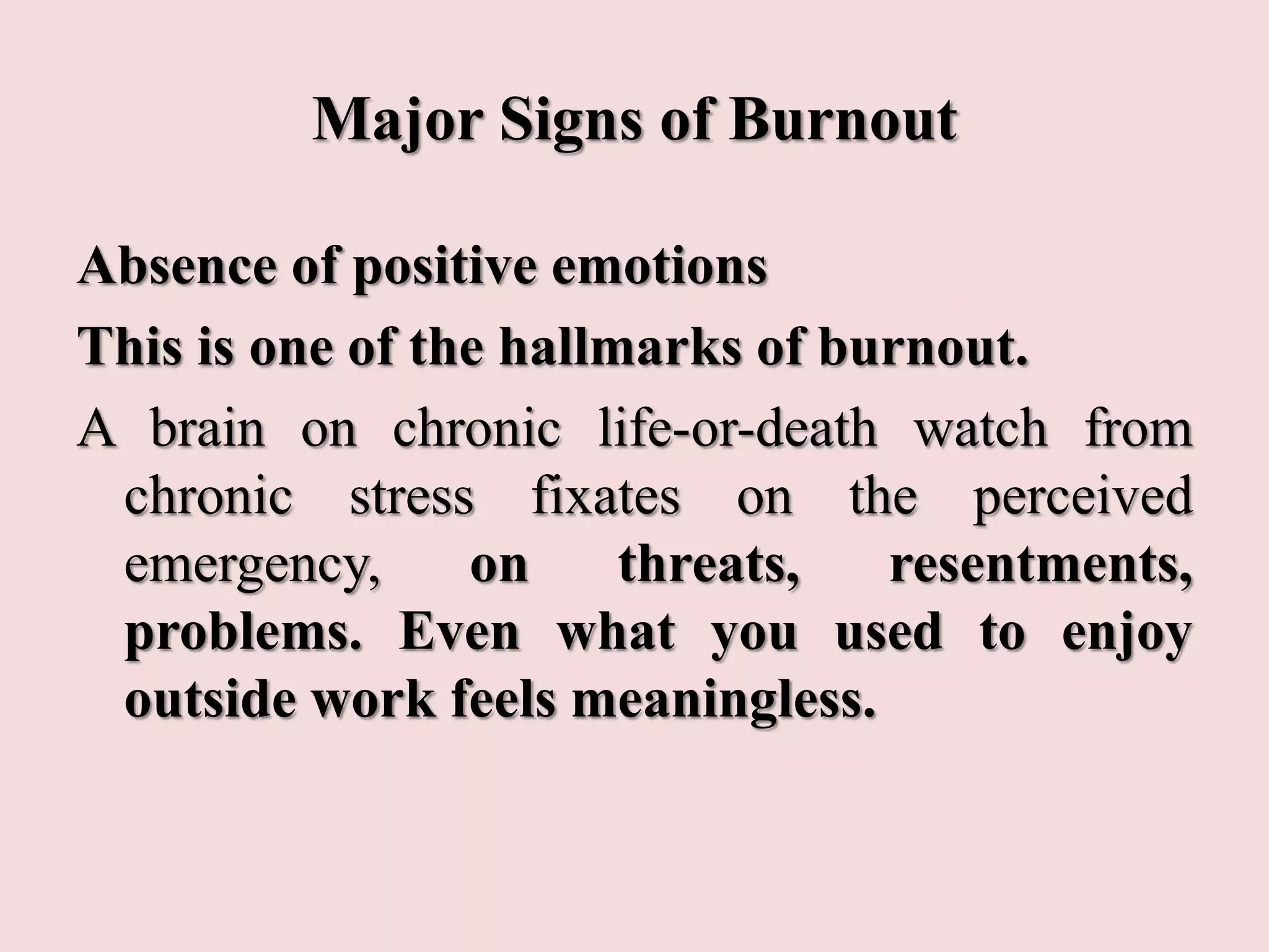 Major Signs of Burnout
Absence of positive emotions
This is one of the hallmarks of burnout.
A brain on chronic life-or-death watch from
chronic stress fixates on the perceived
emergency, on threats, resentments,
problems. Even what you used to enjoy
outside work feels meaningless.
 