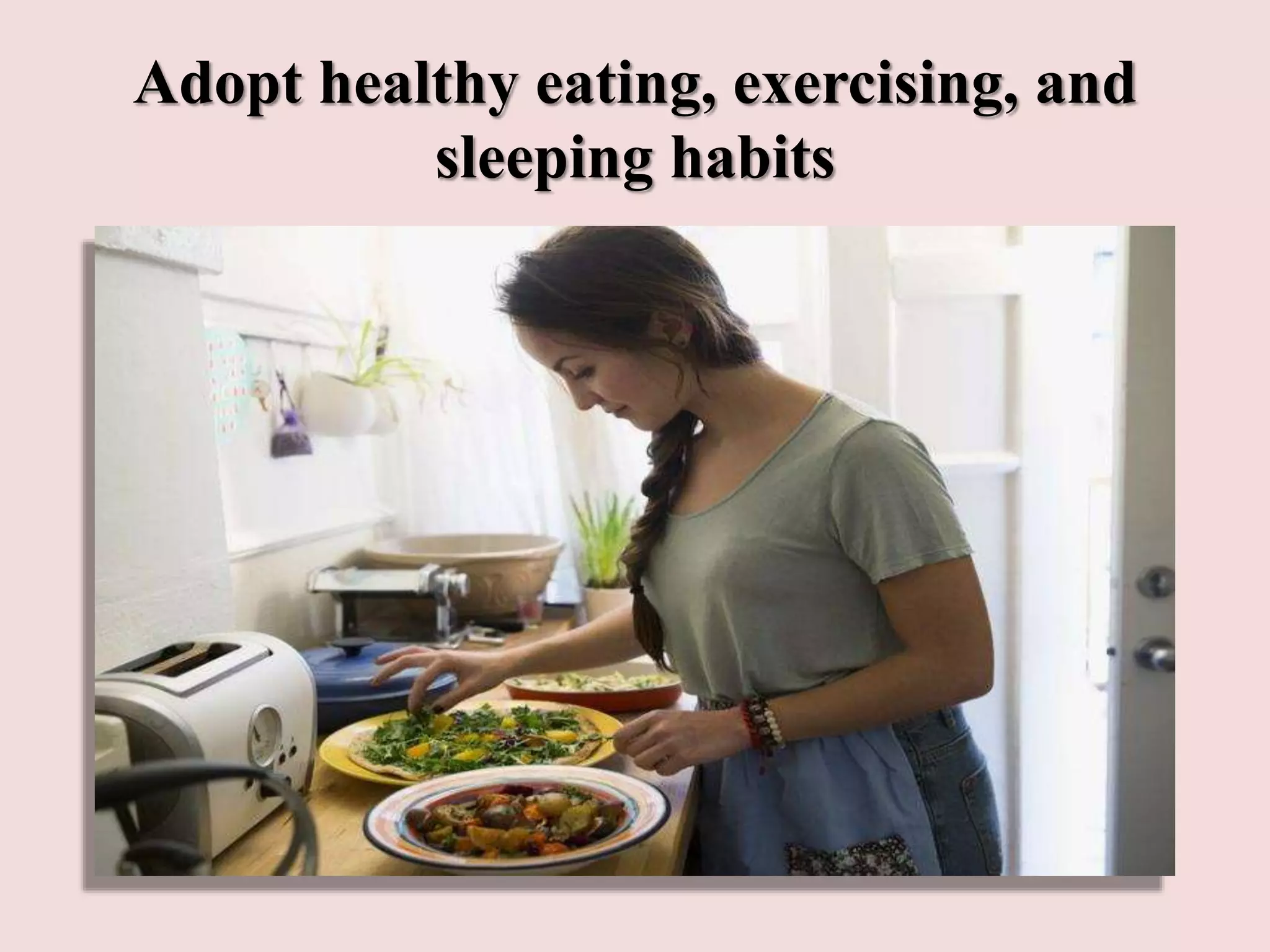 Adopt healthy eating, exercising, and
sleeping habits
 