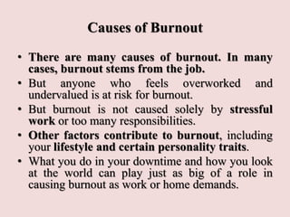 Causes of Burnout
• Below is a list of common things that cause
workplace burnout:
• Job Demands – overwhelming job demand...