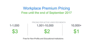 Workplace Premium Pricing
1-1,000
Free until the end of September 2017
1,001-10,000 10,000+
$3 $2 $1
PRICING PER ACTIVE USER PER MONTH
Free for Non-Profits and Educational Institutions
 