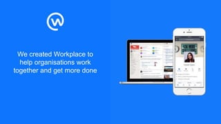 We created Workplace to
help organisations work
together and get more done
 