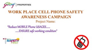 “Reduce MOBILE Phone USAGES…….
…...ENSURE safe working condition”
WORK PLACE CELL PHONE SAFETY
AWARENESS CAMPAIGN
Project Name:
 