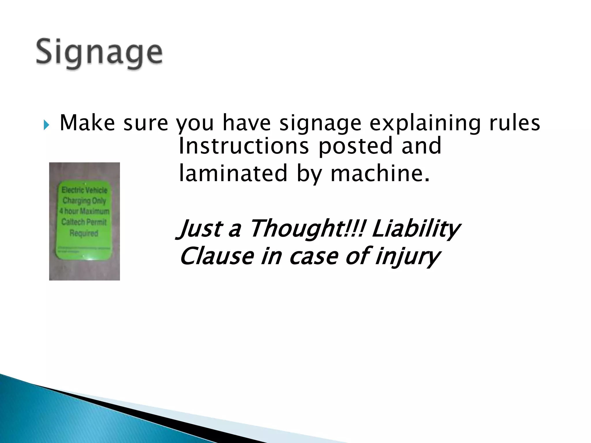 

Make sure you have signage explaining rules
Instructions posted and
laminated by machine.

Just a Thought!!! Liability
Clause in case of injury

 