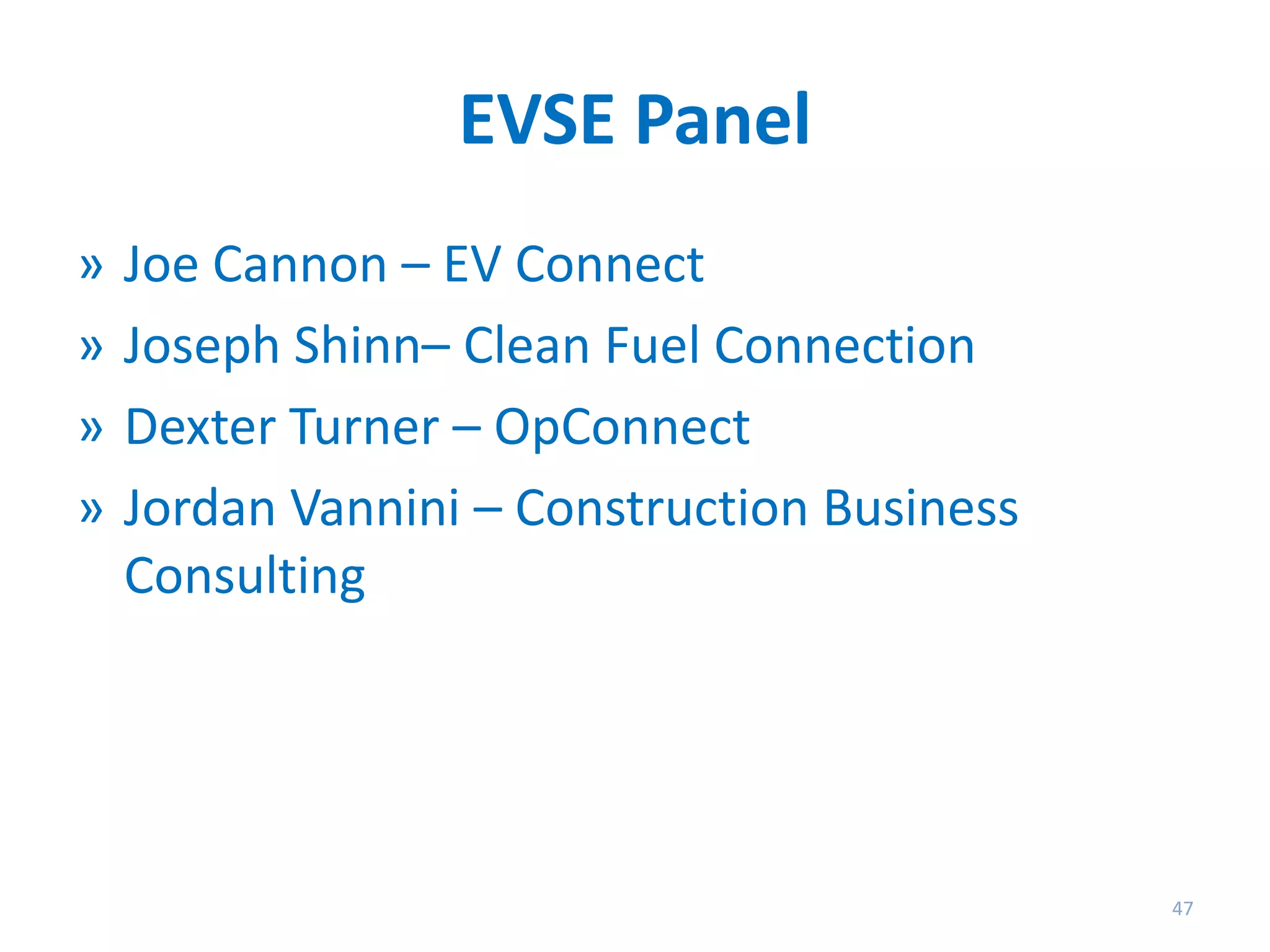 EVSE Panel
»
»
»
»

Joe Cannon – EV Connect
Joseph Shinn– Clean Fuel Connection
Dexter Turner – OpConnect
Jordan Vannini – Construction Business
Consulting

47

 