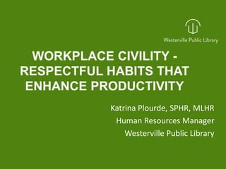 WORKPLACE CIVILITY -
RESPECTFUL HABITS THAT
ENHANCE PRODUCTIVITY
Katrina Plourde, SPHR, MLHR
Human Resources Manager
Westerville Public Library
kplourde@westervillelibrary.org
 