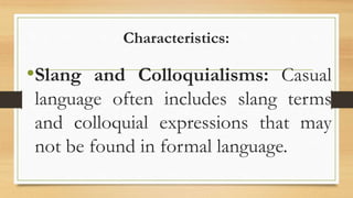 Characteristics:
•Slang and Colloquialisms: Casual
language often includes slang terms
and colloquial expressions that may
not be found in formal language.
 