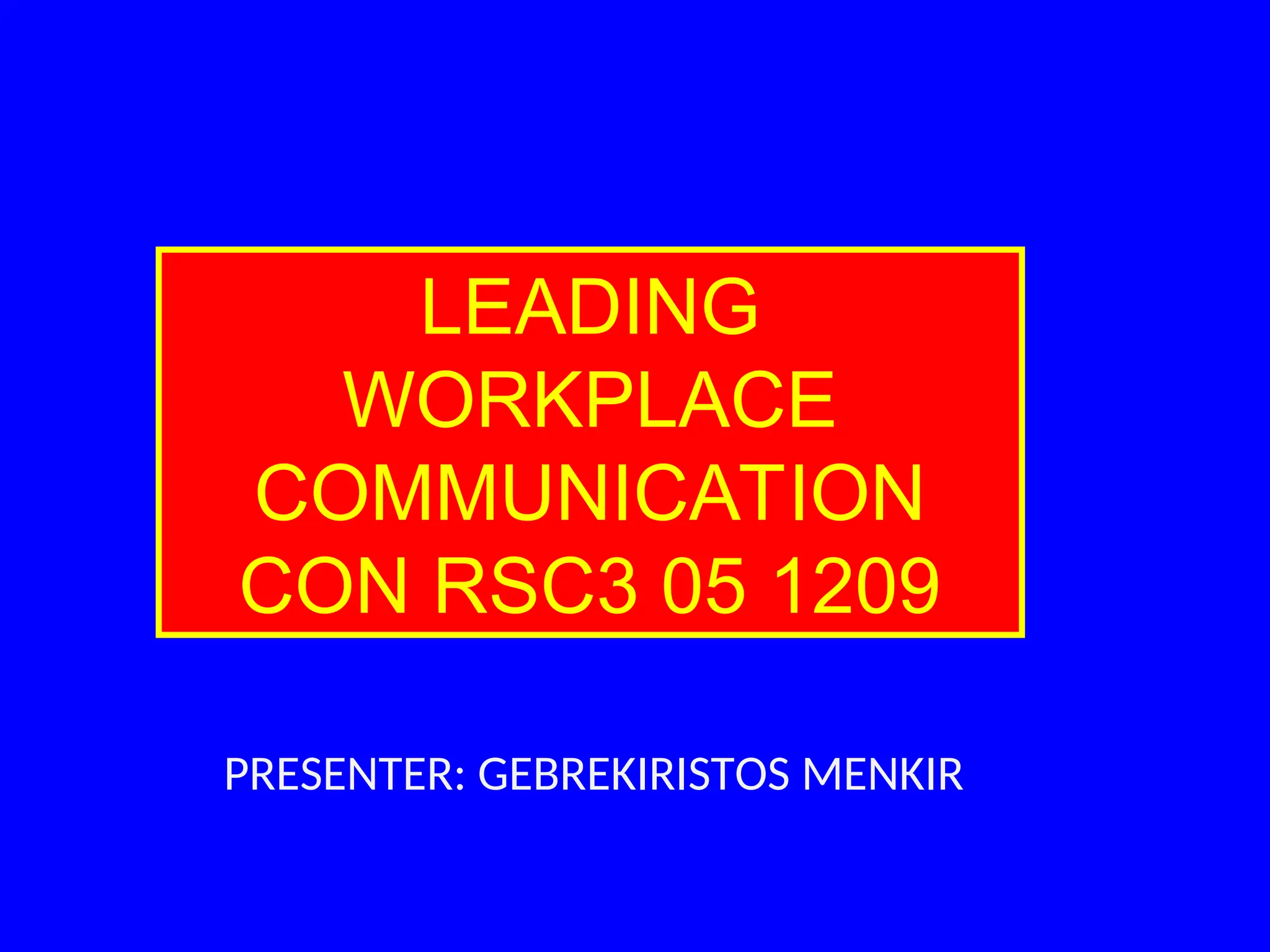 LEADING
WORKPLACE
COMMUNICATION
CON RSC3 05 1209
PRESENTER: GEBREKIRISTOS MENKIR
 