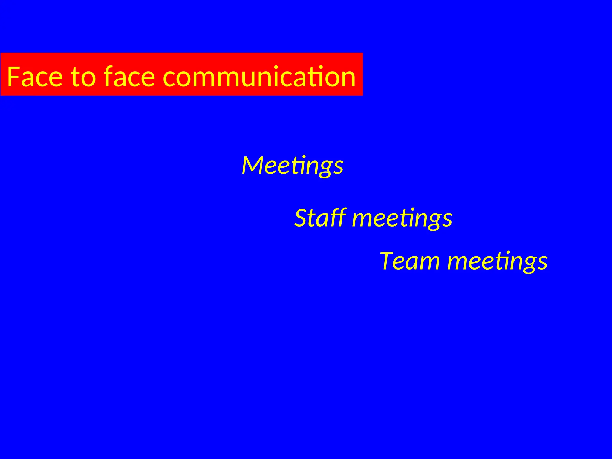Face to face communication
Meetings
Staff meetings
Team meetings
 