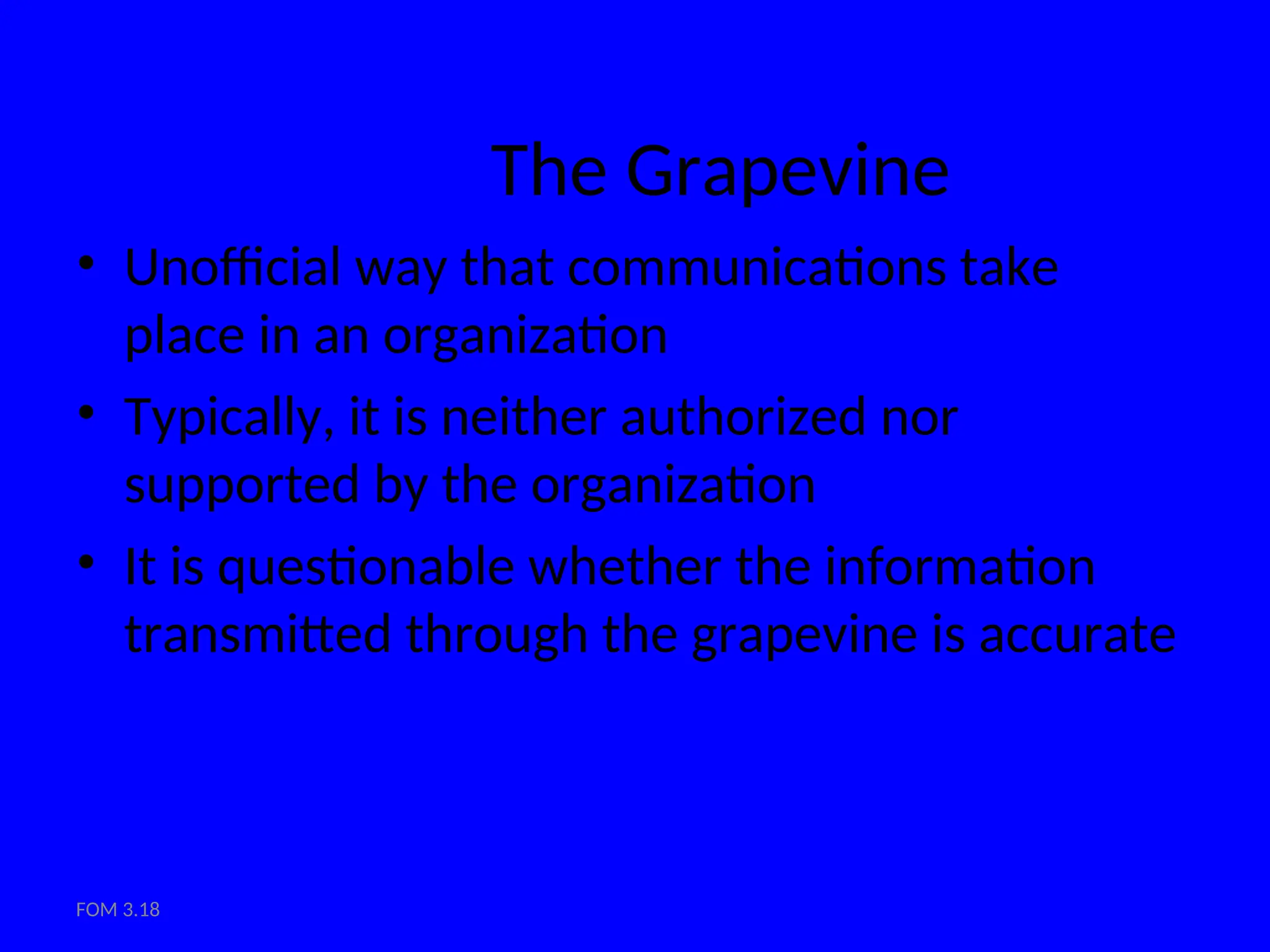 FOM 3.18
The Grapevine
• Unofficial way that communications take
place in an organization
• Typically, it is neither authorized nor
supported by the organization
• It is questionable whether the information
transmitted through the grapevine is accurate
 