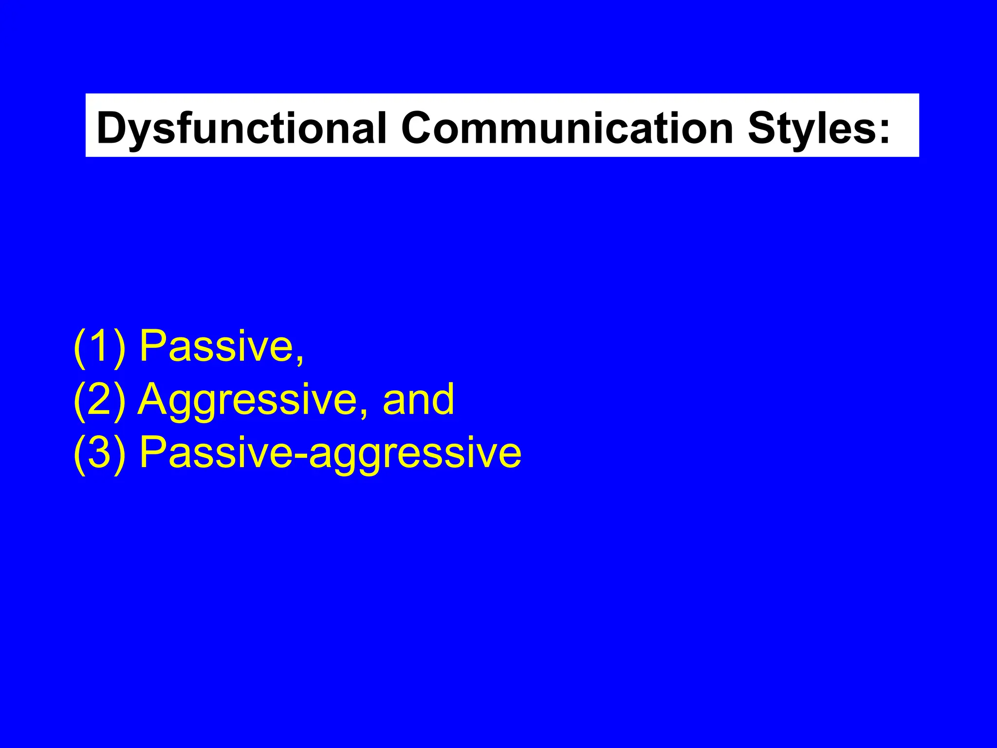 (1) Passive,
(2) Aggressive, and
(3) Passive-aggressive
Dysfunctional Communication Styles:
 