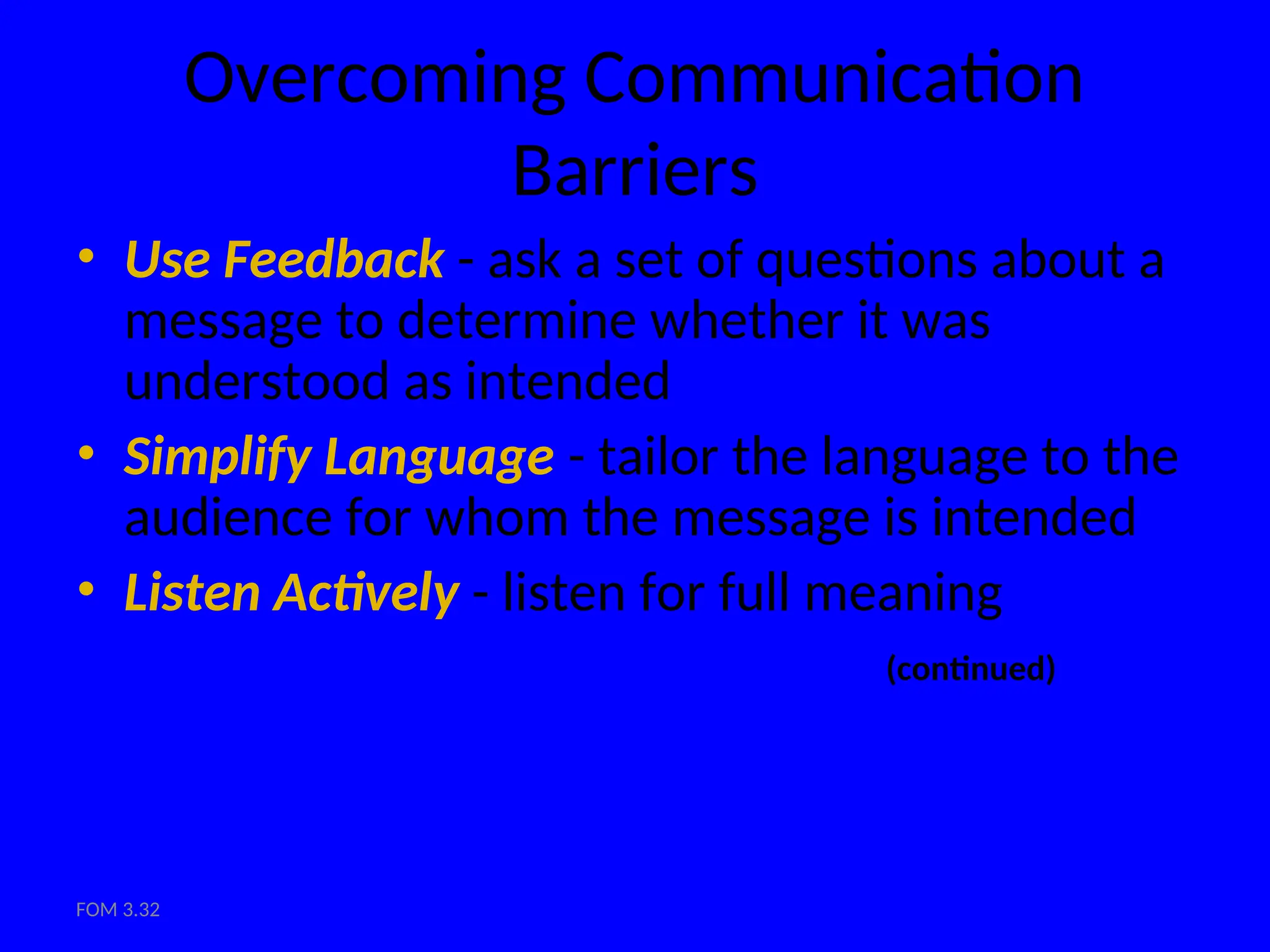 FOM 3.32
Overcoming Communication
Barriers
• Use Feedback - ask a set of questions about a
message to determine whether it was
understood as intended
• Simplify Language - tailor the language to the
audience for whom the message is intended
• Listen Actively - listen for full meaning
(continued)
 
