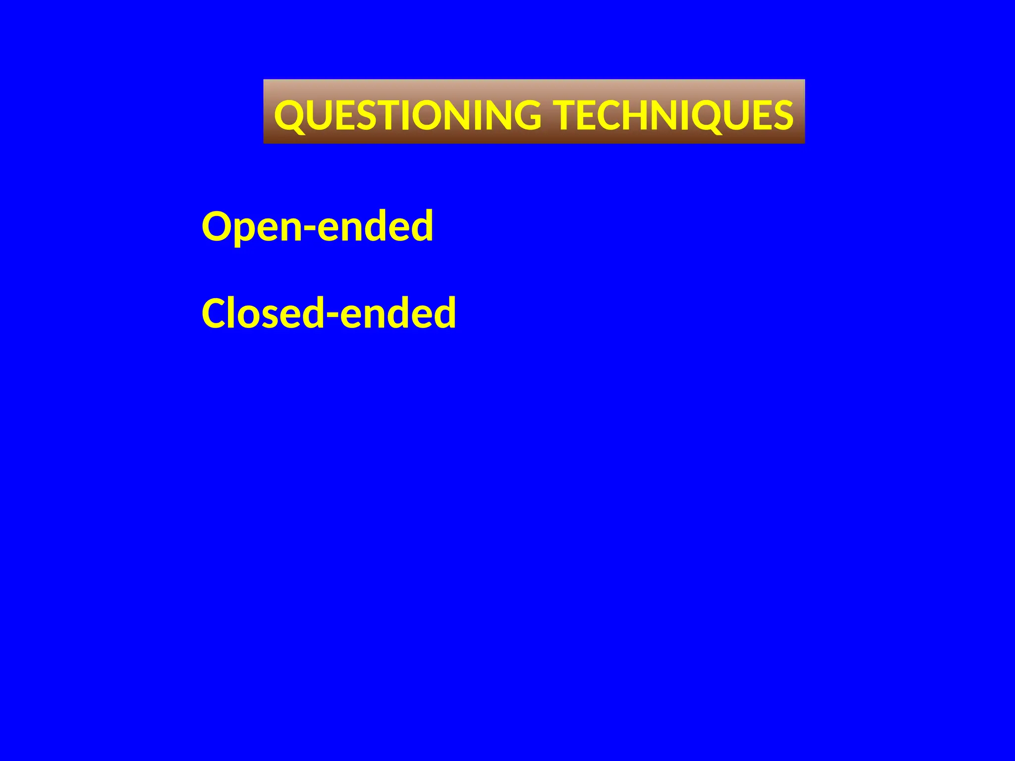 QUESTIONING TECHNIQUES
Open-ended
Closed-ended
 