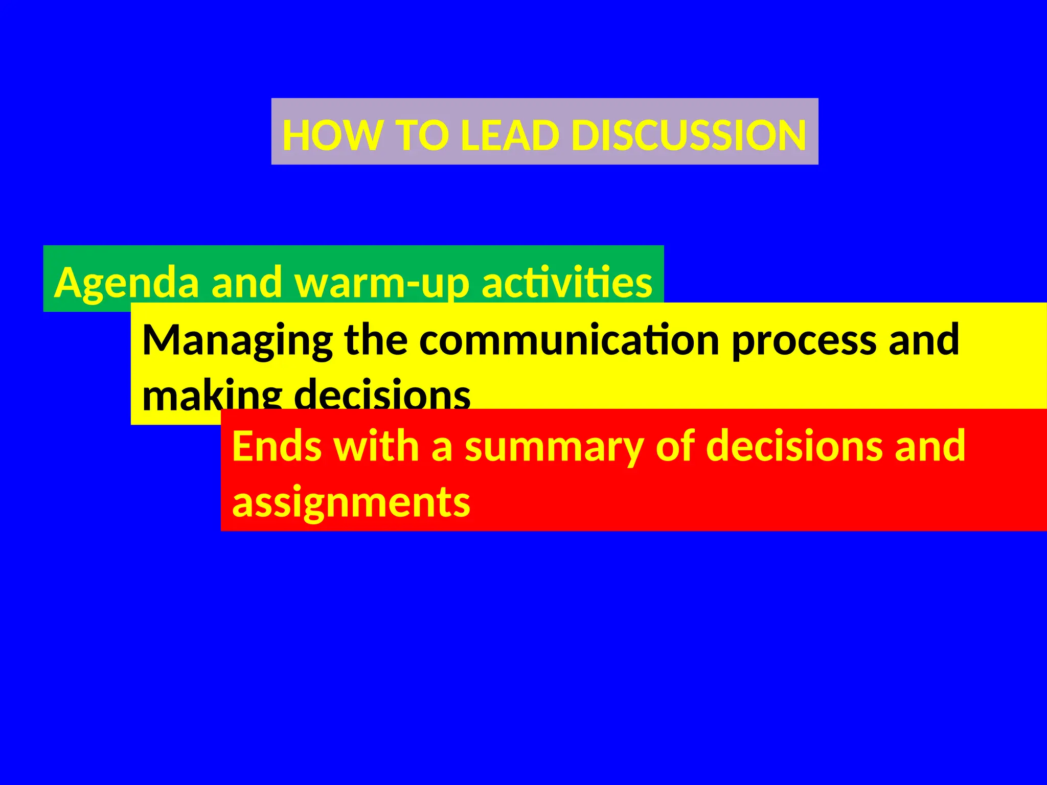 HOW TO LEAD DISCUSSION
Agenda and warm-up activities
Managing the communication process and
making decisions
Ends with a summary of decisions and
assignments
 