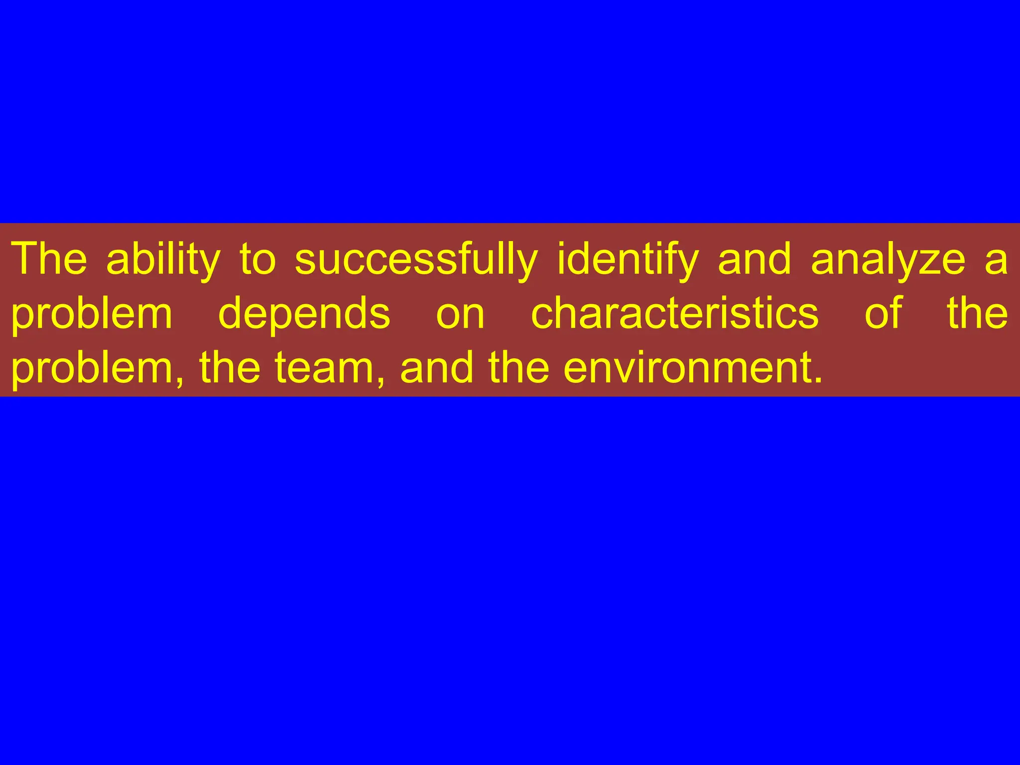 The ability to successfully identify and analyze a
problem depends on characteristics of the
problem, the team, and the environment.
 