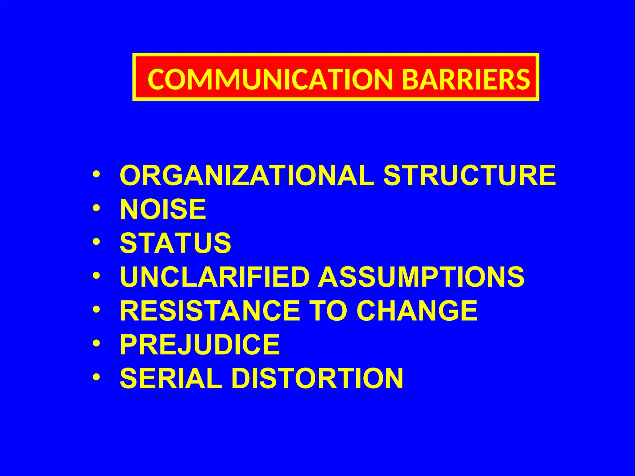 COMMUNICATION BARRIERS
• ORGANIZATIONAL STRUCTURE
• NOISE
• STATUS
• UNCLARIFIED ASSUMPTIONS
• RESISTANCE TO CHANGE
• PREJUDICE
• SERIAL DISTORTION
 