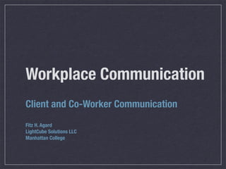 Workplace Communication
Client and Co-Worker Communication
Fitz H. Agard
LightCube Solutions LLC
Manhattan College
 