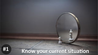 Know	
  your	
  current	
  situaKon	
  #1
 