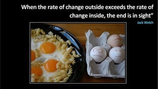 When	
  the	
  rate	
  of	
  change	
  outside	
  exceeds	
  the	
  rate	
  of	
  
change	
  inside,	
  the	
  end	
  is	
  in	
  sight”	
  
Jack	
  Welch	
  
 
