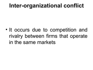 Inter-organizational conflict It occurs due to competition and rivalry between firms that operate in the same markets 