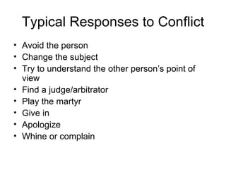 Typical Responses to Conflict Avoid the person Change the subject Try to understand the other person’s point of view Find a judge/arbitrator Play the martyr Give in Apologize Whine or complain 