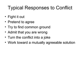 Typical Responses to Conflict Fight it out Pretend to agree Try to find common ground Admit that you are wrong Turn the conflict into a joke Work toward a mutually agreeable solution 