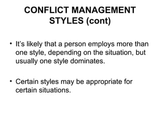 CONFLICT MANAGEMENT STYLES (cont) It’s likely that a person employs more than one style, depending on the situation, but usually one style dominates. Certain styles may be appropriate for certain situations. 