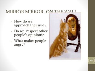 MIRROR MIRROR…ON THE WALL…
• How do we
approach the issue ?
• Do we respect other
people’s opinions?
• What makes people
angry?
103
Date00.00.00
103
Dr.Sarma-Conflictmanagement
 